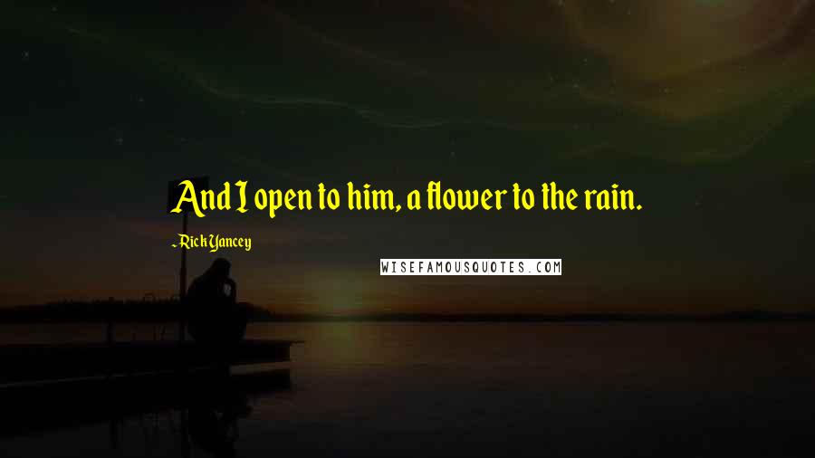 Rick Yancey Quotes: And I open to him, a flower to the rain.