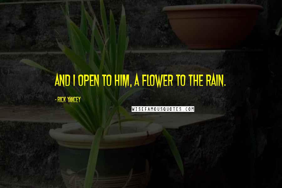 Rick Yancey Quotes: And I open to him, a flower to the rain.
