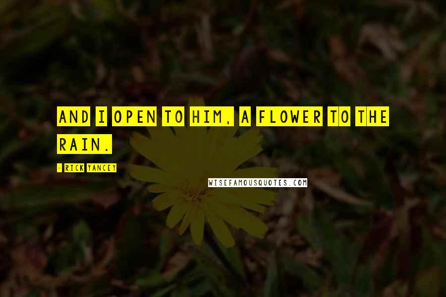 Rick Yancey Quotes: And I open to him, a flower to the rain.