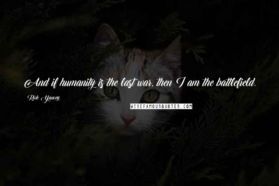 Rick Yancey Quotes: And if humanity is the last war, then I am the battlefield.