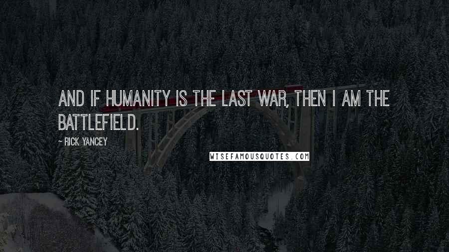 Rick Yancey Quotes: And if humanity is the last war, then I am the battlefield.