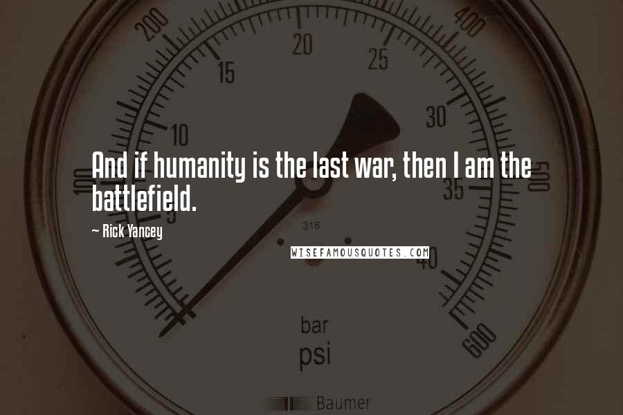 Rick Yancey Quotes: And if humanity is the last war, then I am the battlefield.