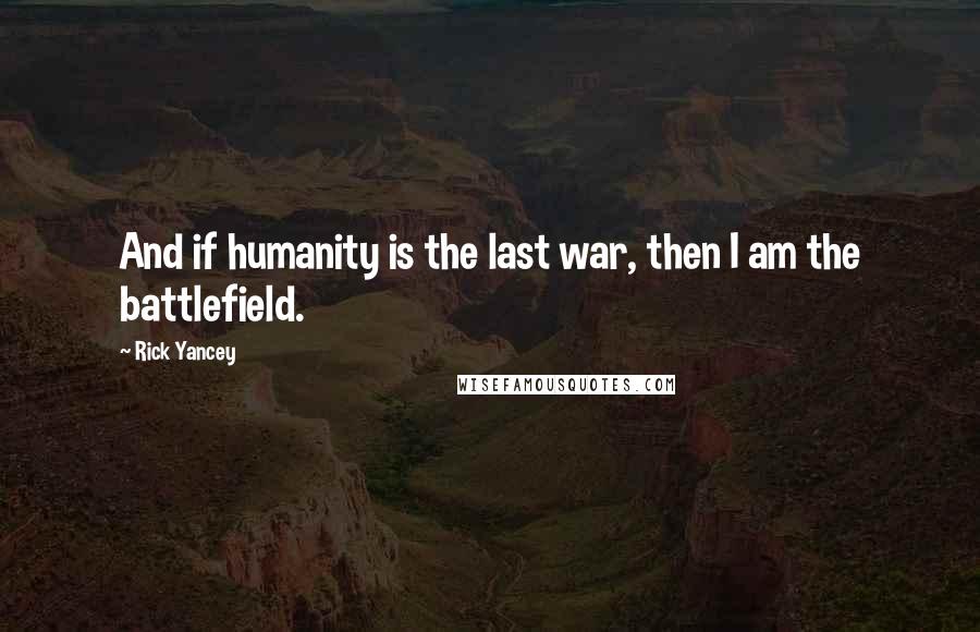 Rick Yancey Quotes: And if humanity is the last war, then I am the battlefield.