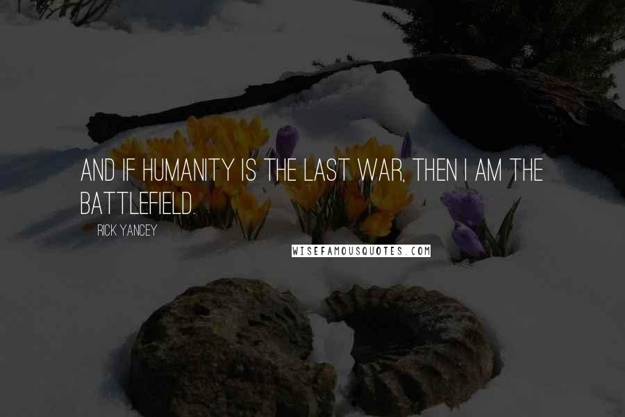 Rick Yancey Quotes: And if humanity is the last war, then I am the battlefield.