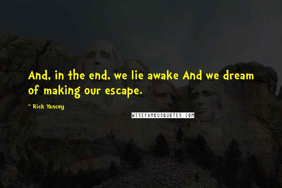 Rick Yancey Quotes: And, in the end, we lie awake And we dream of making our escape.