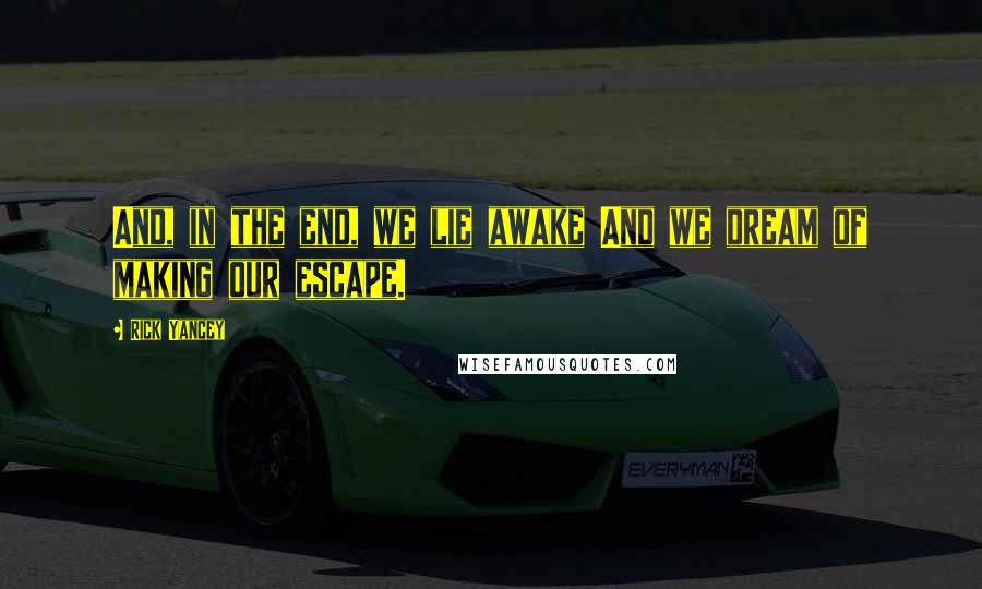 Rick Yancey Quotes: And, in the end, we lie awake And we dream of making our escape.