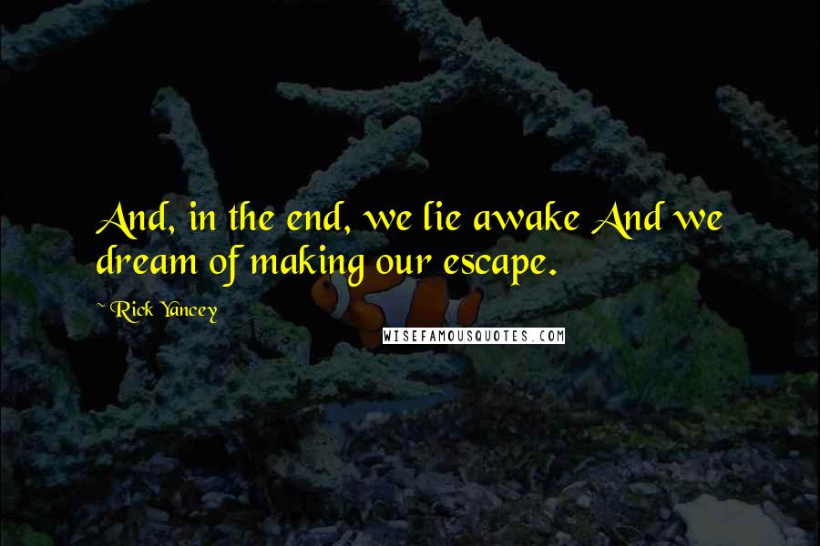 Rick Yancey Quotes: And, in the end, we lie awake And we dream of making our escape.