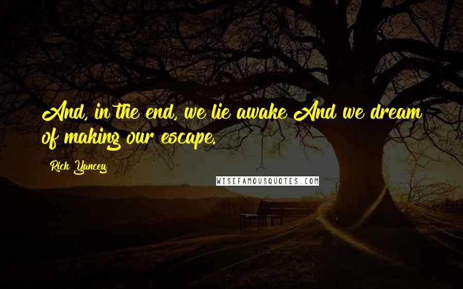 Rick Yancey Quotes: And, in the end, we lie awake And we dream of making our escape.