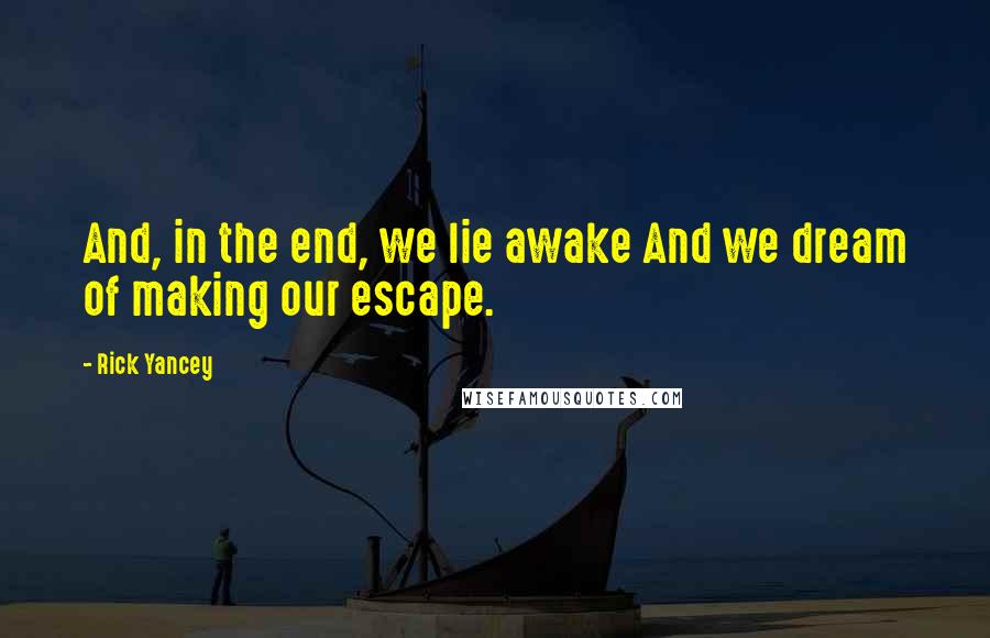 Rick Yancey Quotes: And, in the end, we lie awake And we dream of making our escape.