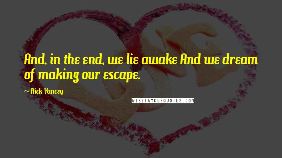 Rick Yancey Quotes: And, in the end, we lie awake And we dream of making our escape.