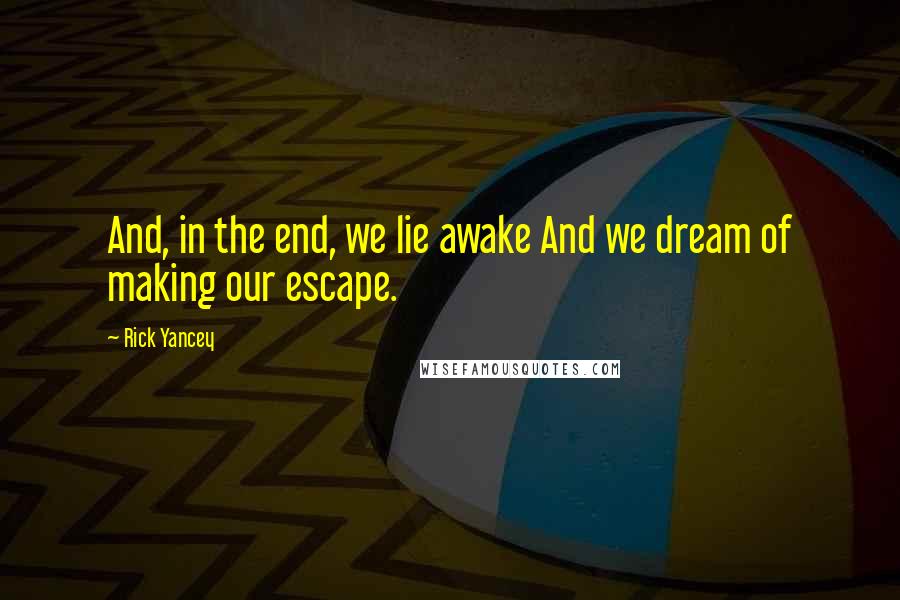 Rick Yancey Quotes: And, in the end, we lie awake And we dream of making our escape.