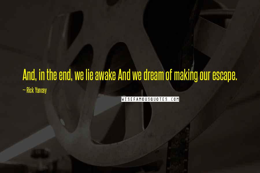 Rick Yancey Quotes: And, in the end, we lie awake And we dream of making our escape.