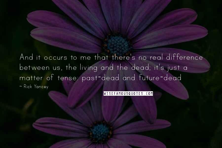 Rick Yancey Quotes: And it occurs to me that there's no real difference between us, the living and the dead; it's just a matter of tense: past-dead and future-dead