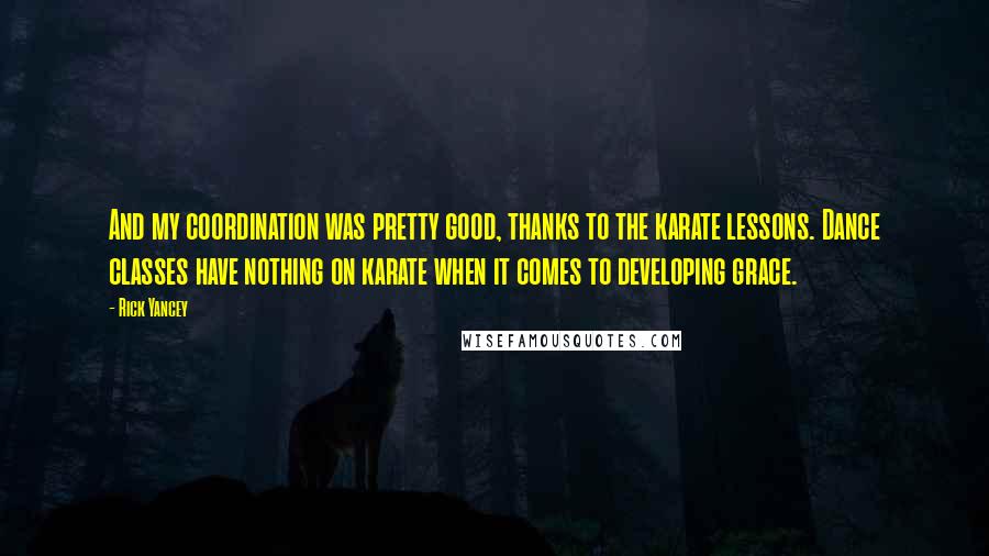 Rick Yancey Quotes: And my coordination was pretty good, thanks to the karate lessons. Dance classes have nothing on karate when it comes to developing grace.