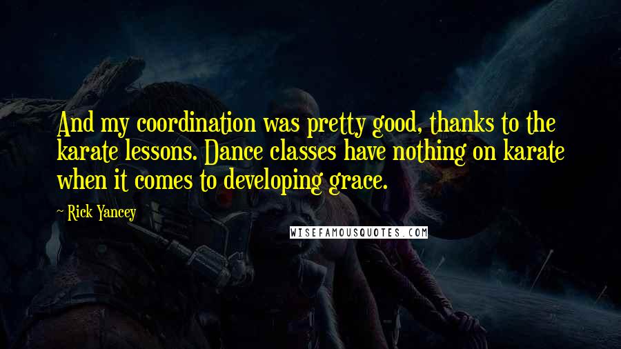 Rick Yancey Quotes: And my coordination was pretty good, thanks to the karate lessons. Dance classes have nothing on karate when it comes to developing grace.