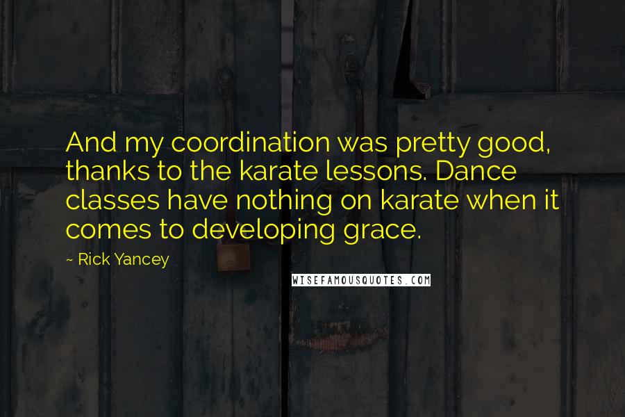 Rick Yancey Quotes: And my coordination was pretty good, thanks to the karate lessons. Dance classes have nothing on karate when it comes to developing grace.