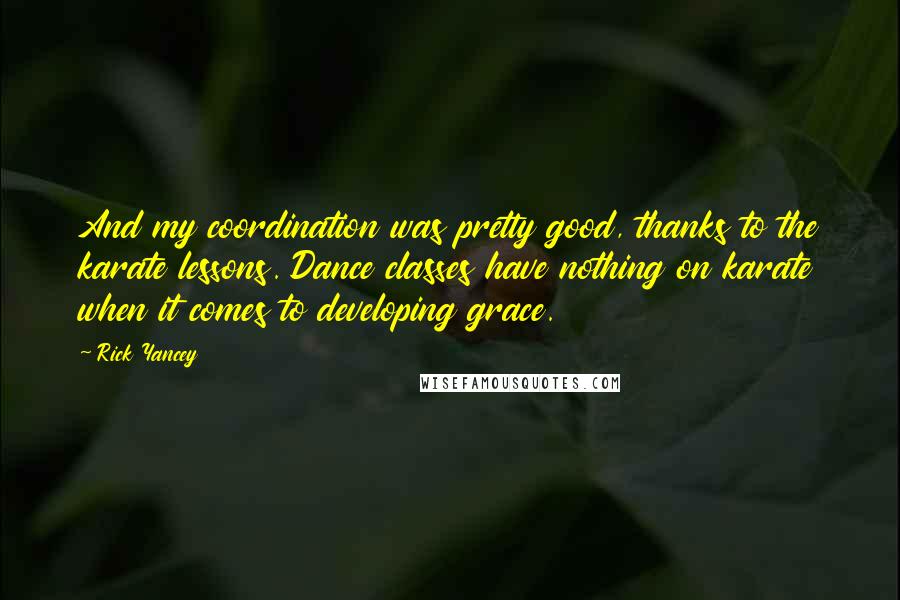 Rick Yancey Quotes: And my coordination was pretty good, thanks to the karate lessons. Dance classes have nothing on karate when it comes to developing grace.