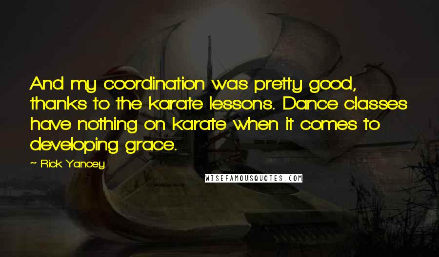 Rick Yancey Quotes: And my coordination was pretty good, thanks to the karate lessons. Dance classes have nothing on karate when it comes to developing grace.