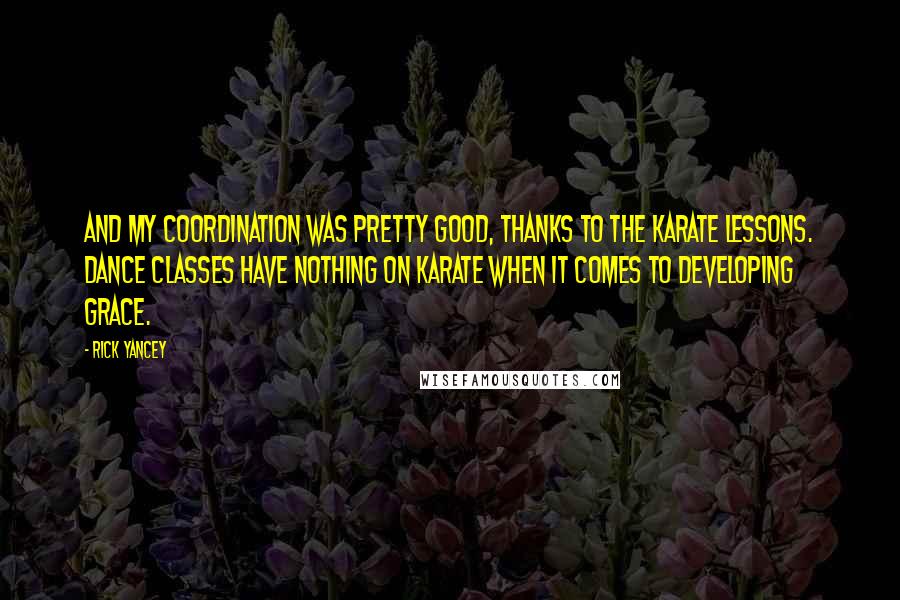 Rick Yancey Quotes: And my coordination was pretty good, thanks to the karate lessons. Dance classes have nothing on karate when it comes to developing grace.