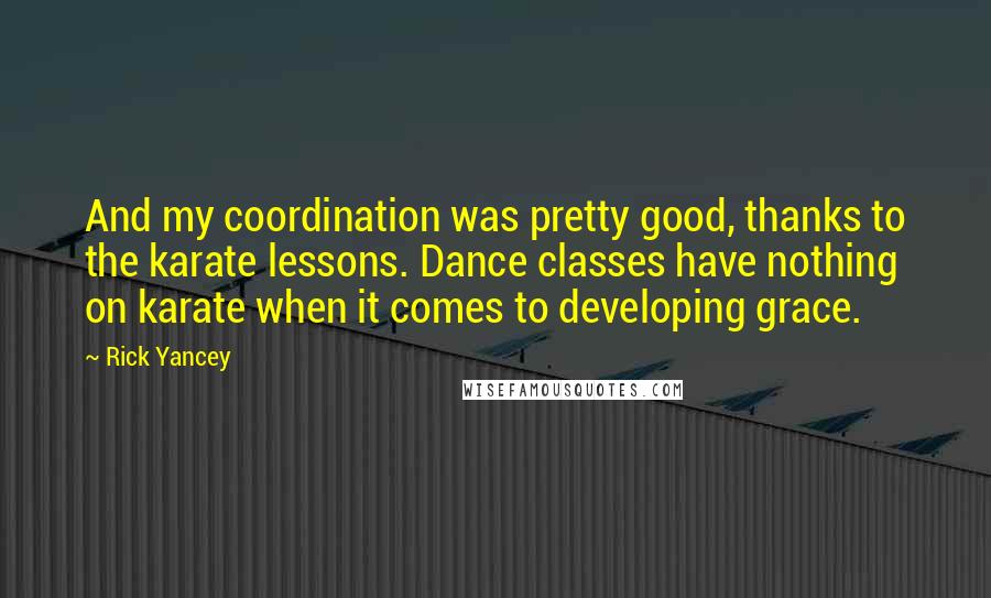 Rick Yancey Quotes: And my coordination was pretty good, thanks to the karate lessons. Dance classes have nothing on karate when it comes to developing grace.