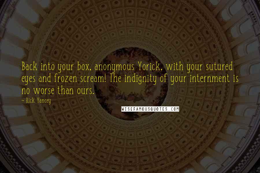 Rick Yancey Quotes: Back into your box, anonymous Yorick, with your sutured eyes and frozen scream! The indignity of your internment is no worse than ours.