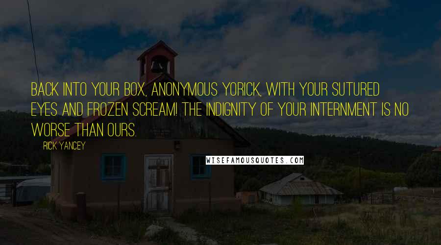 Rick Yancey Quotes: Back into your box, anonymous Yorick, with your sutured eyes and frozen scream! The indignity of your internment is no worse than ours.
