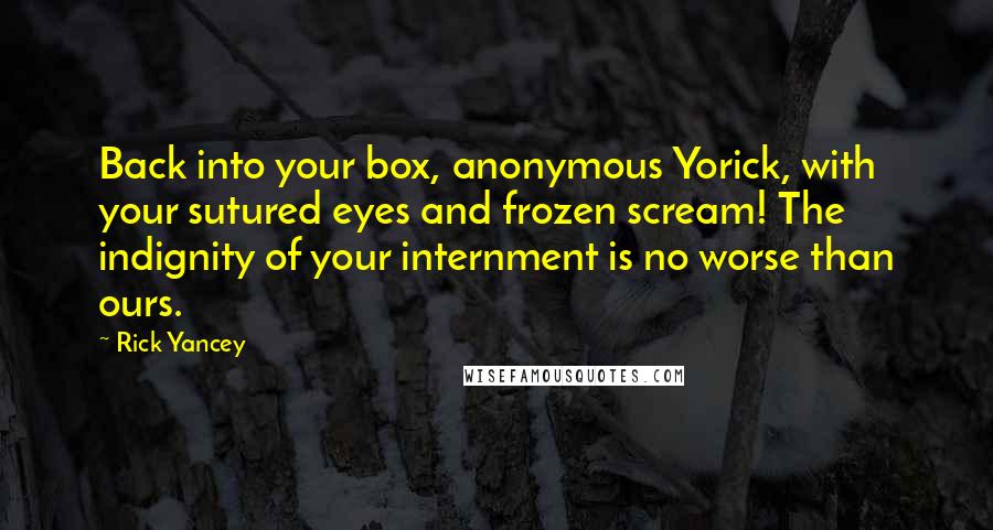 Rick Yancey Quotes: Back into your box, anonymous Yorick, with your sutured eyes and frozen scream! The indignity of your internment is no worse than ours.