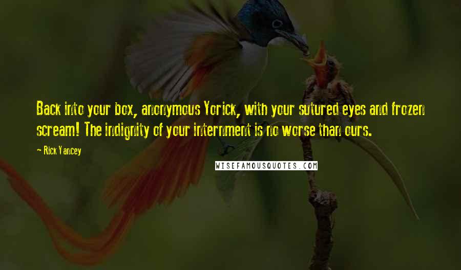 Rick Yancey Quotes: Back into your box, anonymous Yorick, with your sutured eyes and frozen scream! The indignity of your internment is no worse than ours.