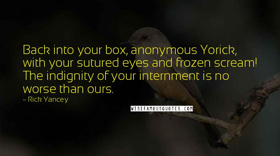 Rick Yancey Quotes: Back into your box, anonymous Yorick, with your sutured eyes and frozen scream! The indignity of your internment is no worse than ours.