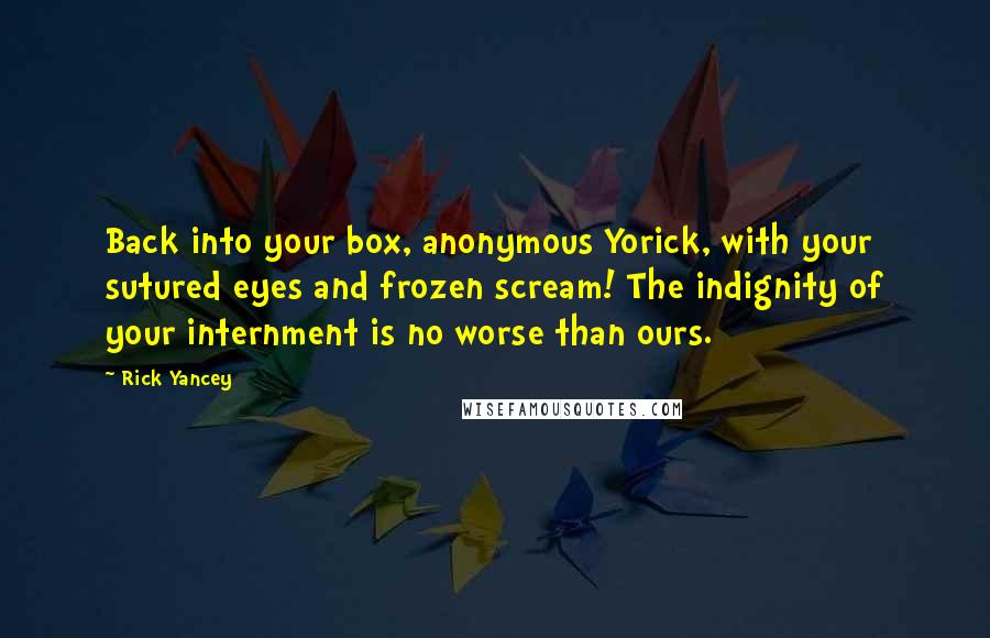 Rick Yancey Quotes: Back into your box, anonymous Yorick, with your sutured eyes and frozen scream! The indignity of your internment is no worse than ours.