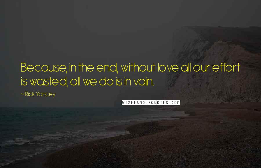 Rick Yancey Quotes: Because, in the end, without love all our effort is wasted, all we do is in vain.