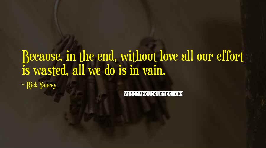 Rick Yancey Quotes: Because, in the end, without love all our effort is wasted, all we do is in vain.