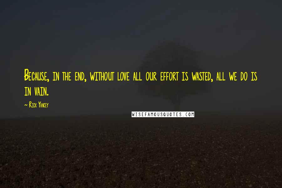 Rick Yancey Quotes: Because, in the end, without love all our effort is wasted, all we do is in vain.