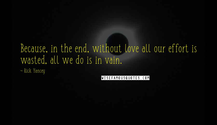 Rick Yancey Quotes: Because, in the end, without love all our effort is wasted, all we do is in vain.