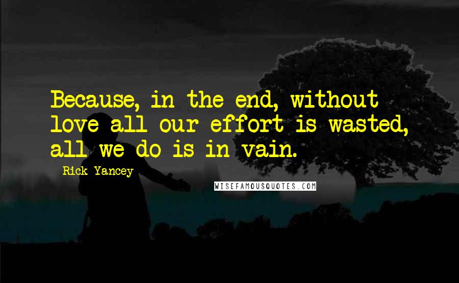 Rick Yancey Quotes: Because, in the end, without love all our effort is wasted, all we do is in vain.