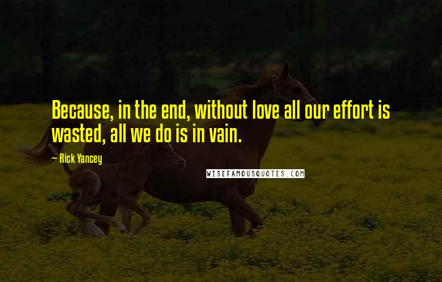 Rick Yancey Quotes: Because, in the end, without love all our effort is wasted, all we do is in vain.