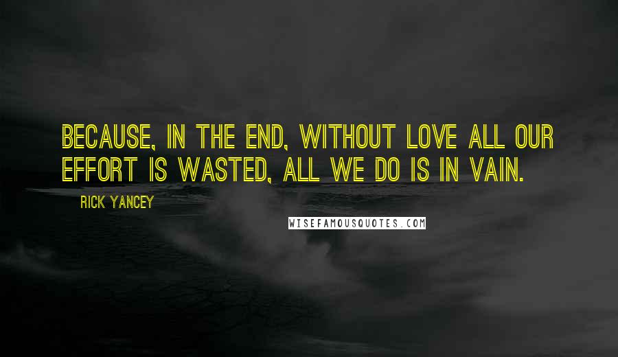 Rick Yancey Quotes: Because, in the end, without love all our effort is wasted, all we do is in vain.