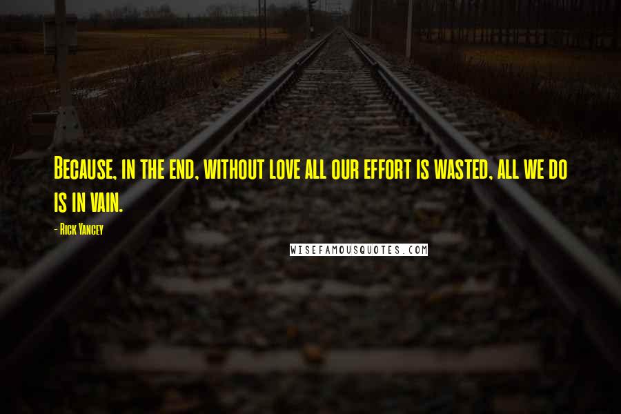 Rick Yancey Quotes: Because, in the end, without love all our effort is wasted, all we do is in vain.