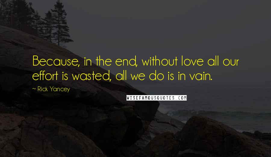 Rick Yancey Quotes: Because, in the end, without love all our effort is wasted, all we do is in vain.