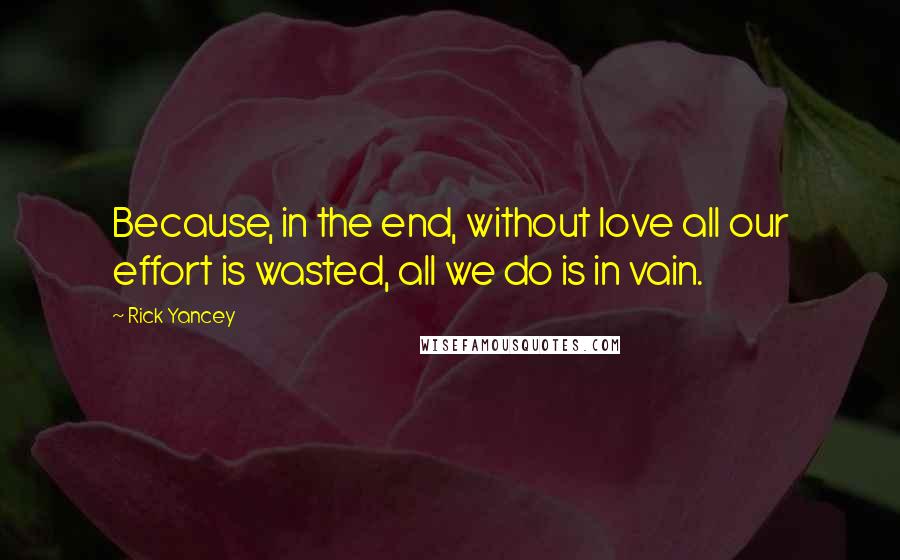 Rick Yancey Quotes: Because, in the end, without love all our effort is wasted, all we do is in vain.