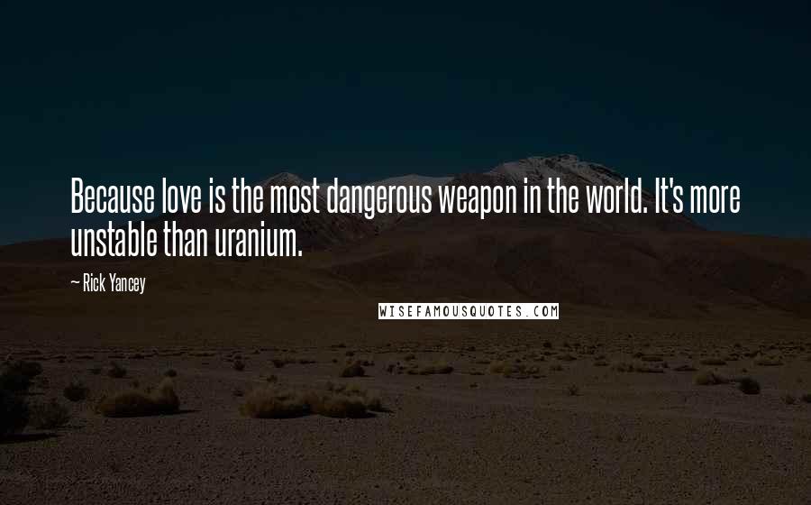 Rick Yancey Quotes: Because love is the most dangerous weapon in the world. It's more unstable than uranium.