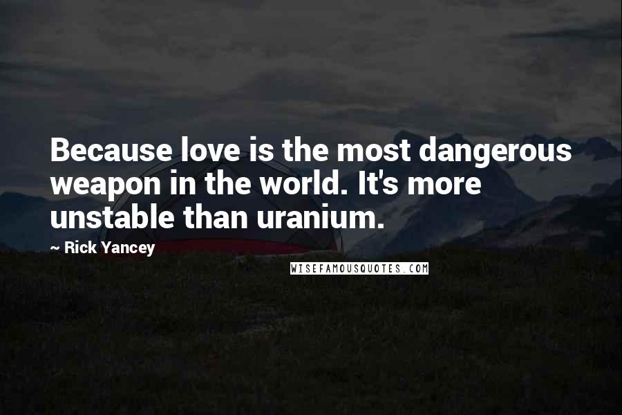 Rick Yancey Quotes: Because love is the most dangerous weapon in the world. It's more unstable than uranium.