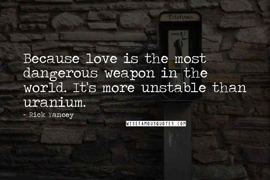 Rick Yancey Quotes: Because love is the most dangerous weapon in the world. It's more unstable than uranium.