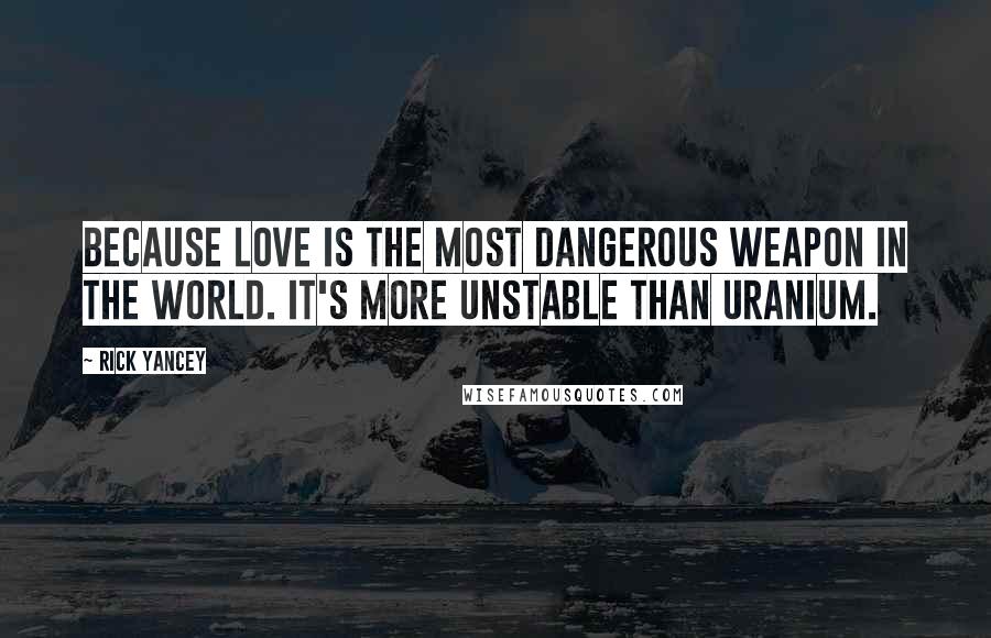 Rick Yancey Quotes: Because love is the most dangerous weapon in the world. It's more unstable than uranium.