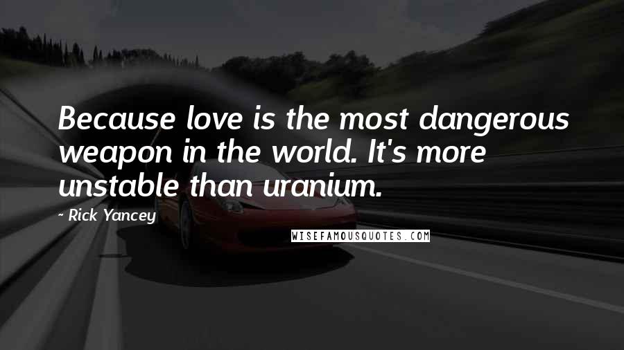 Rick Yancey Quotes: Because love is the most dangerous weapon in the world. It's more unstable than uranium.