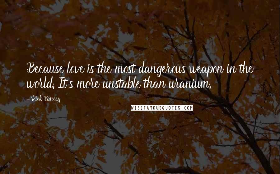 Rick Yancey Quotes: Because love is the most dangerous weapon in the world. It's more unstable than uranium.