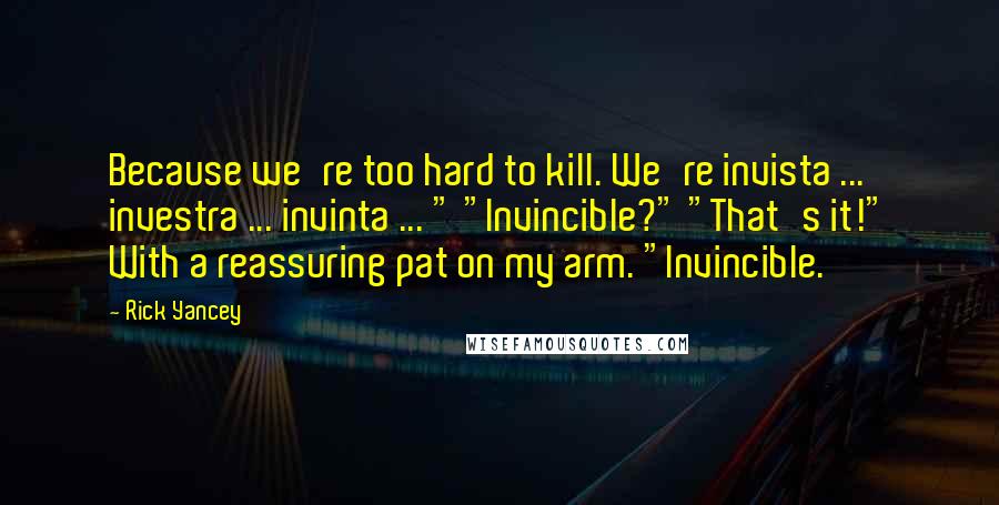 Rick Yancey Quotes: Because we're too hard to kill. We're invista ... investra ... invinta ... " "Invincible?" "That's it!" With a reassuring pat on my arm. "Invincible.