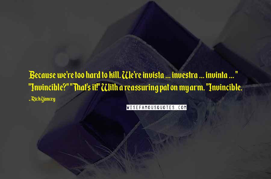 Rick Yancey Quotes: Because we're too hard to kill. We're invista ... investra ... invinta ... " "Invincible?" "That's it!" With a reassuring pat on my arm. "Invincible.