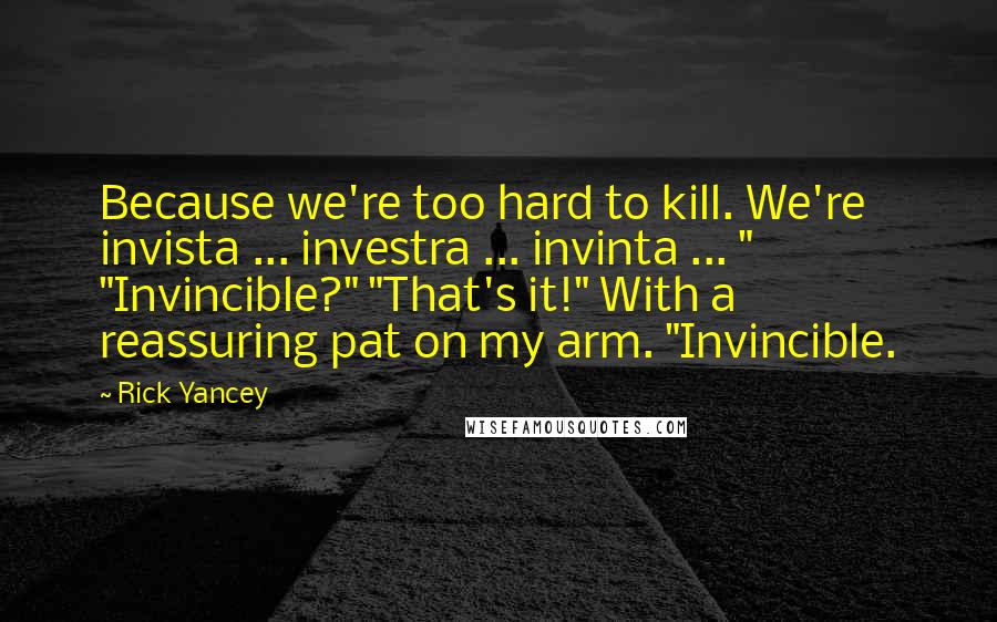 Rick Yancey Quotes: Because we're too hard to kill. We're invista ... investra ... invinta ... " "Invincible?" "That's it!" With a reassuring pat on my arm. "Invincible.