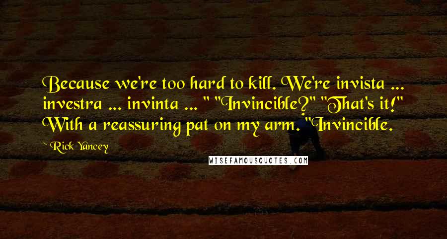 Rick Yancey Quotes: Because we're too hard to kill. We're invista ... investra ... invinta ... " "Invincible?" "That's it!" With a reassuring pat on my arm. "Invincible.